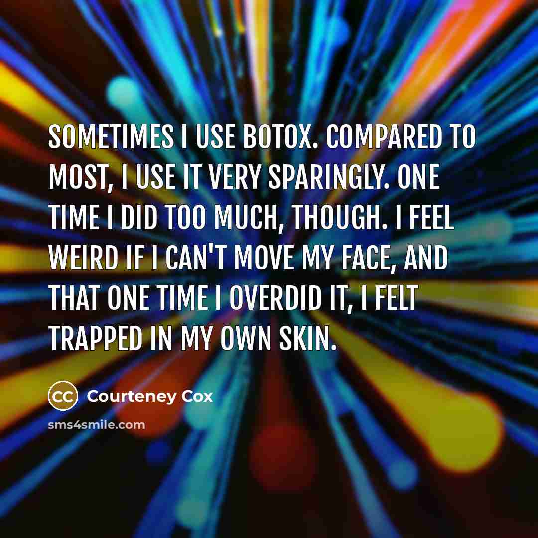 “Sometimes I use Botox. Compared to most, I use it very sparingly. One time I did too much, though. I feel weird if I can't move my face, and that one time I overdid it, I felt trapped in my own skin.” quote by Courteney Cox