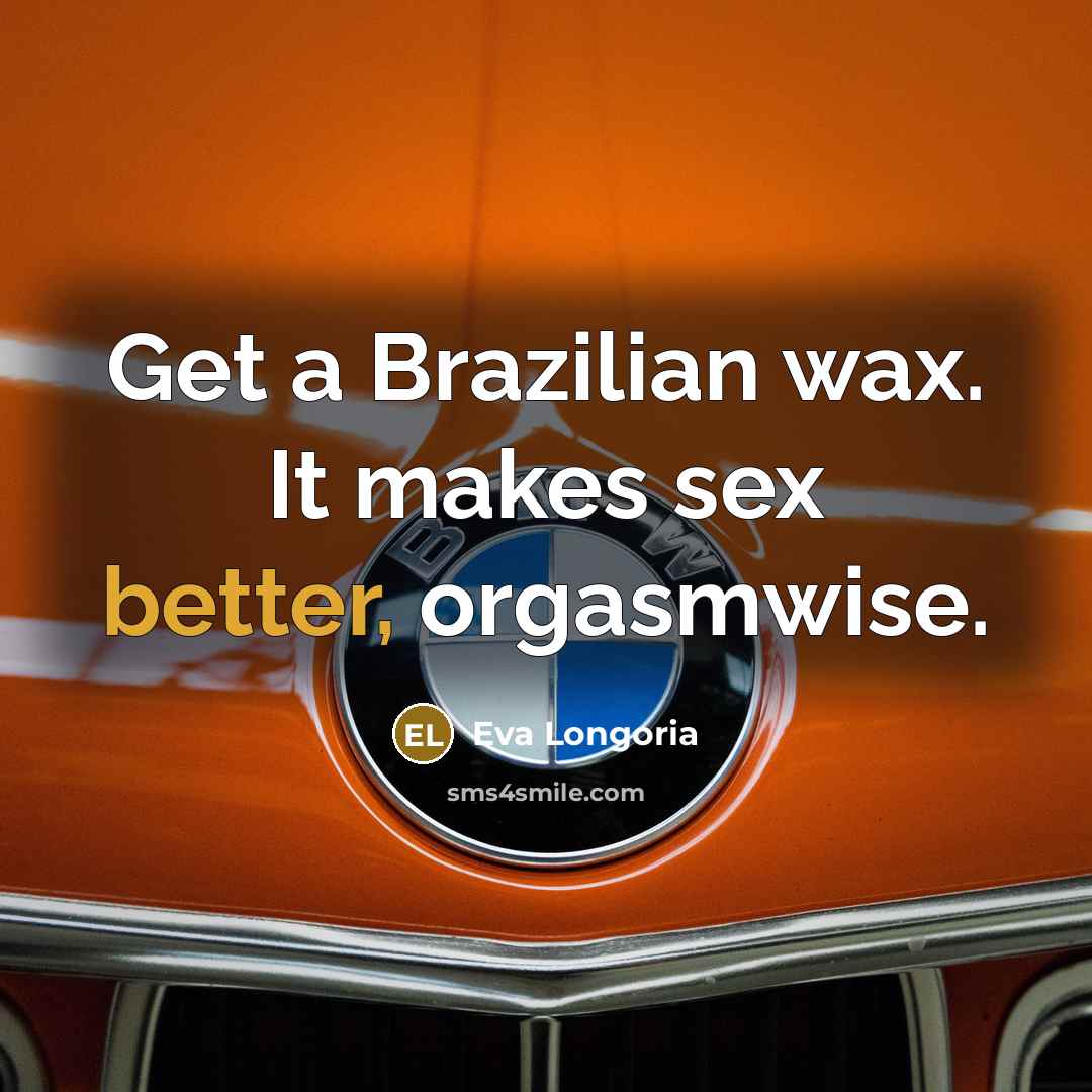 “Get a Brazilian wax. It makes sex better, orgasmwise.…” quote by Eva Longoria