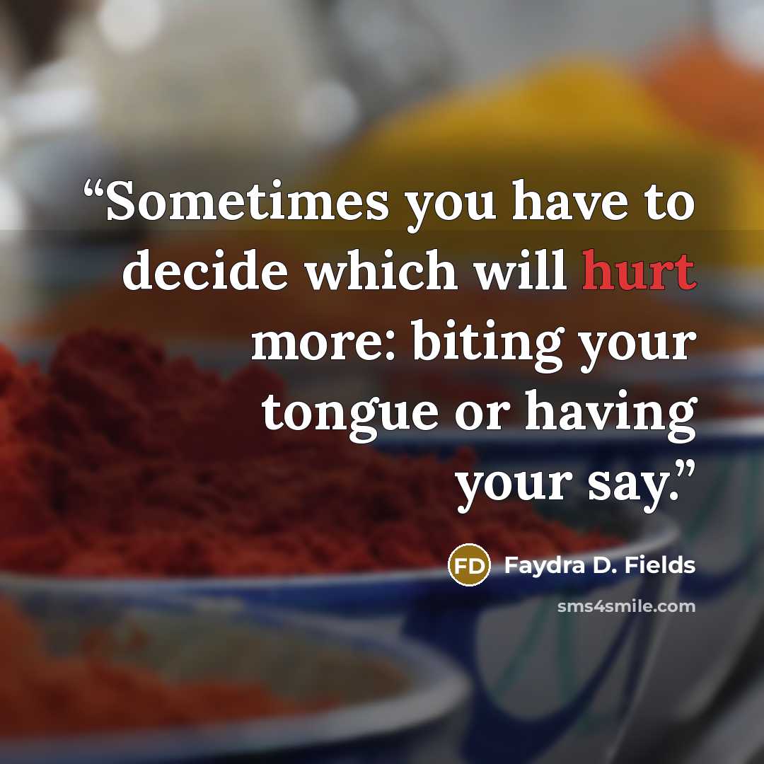 “Sometimes you have to decide which will hurt more: biting your tongue or having your say.” quote by Faydra D. Fields