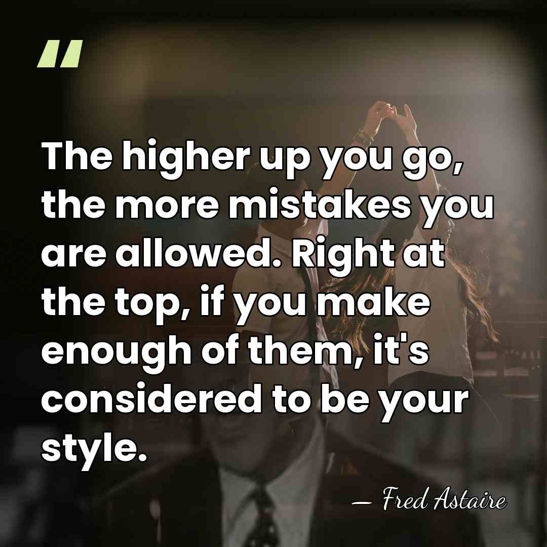 The higher up you go, the more mistakes you are allowed. Right&hellip; - Fred Astaire