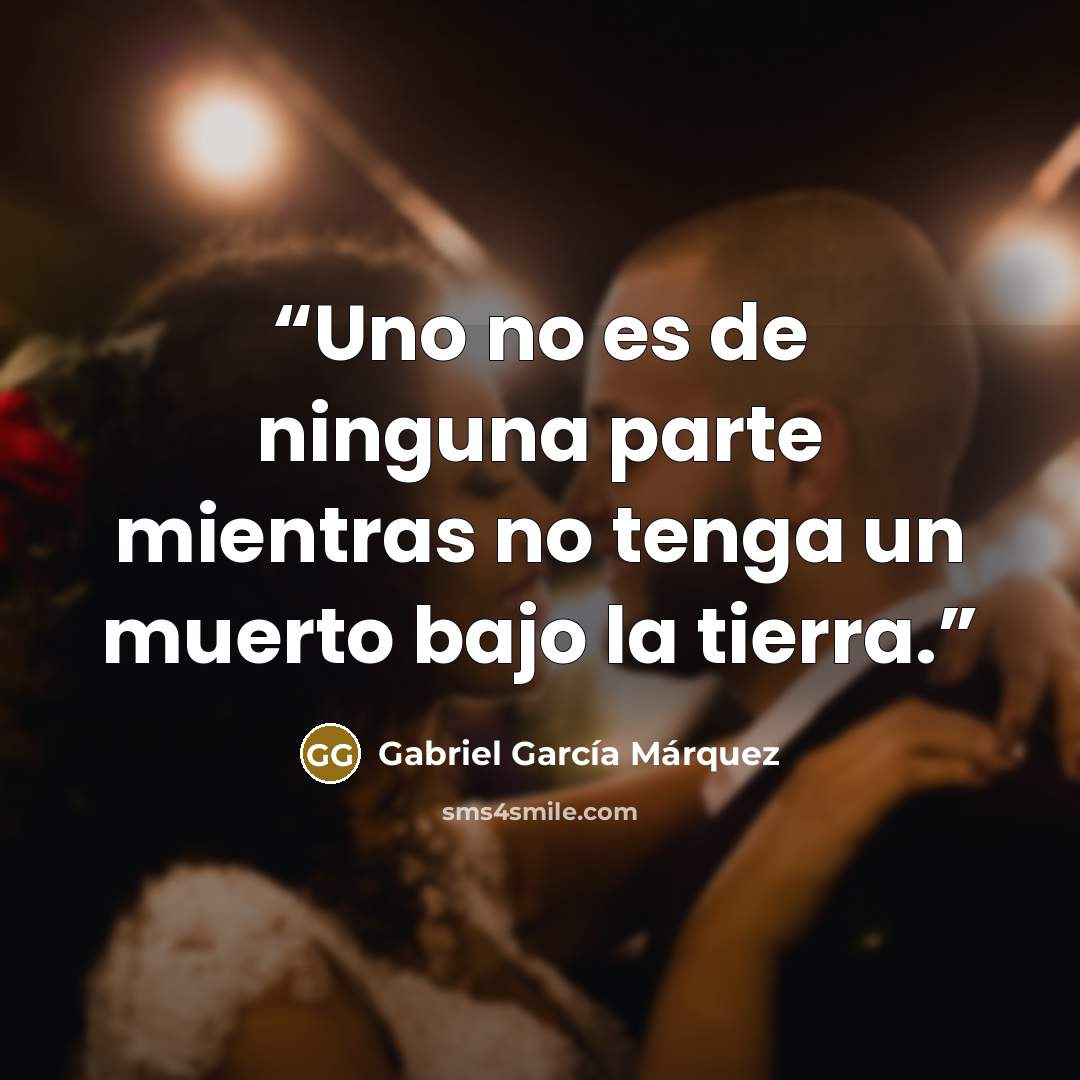 “Uno no es de ninguna parte mientras no tenga un muerto bajo la tierra.” quote by Gabriel García Márquez