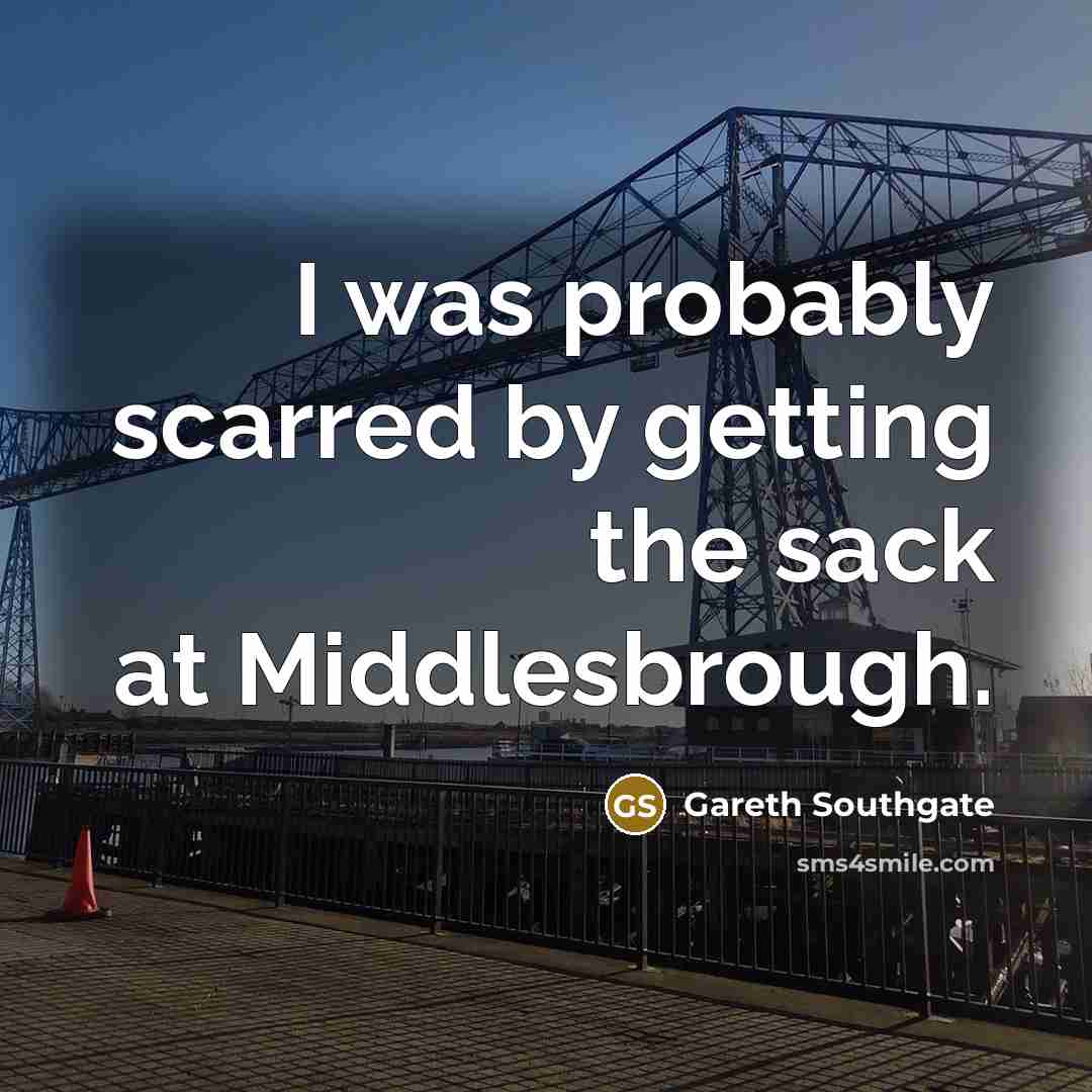 “I was probably scarred by getting the sack at Middlesbrough.” quote by Gareth Southgate