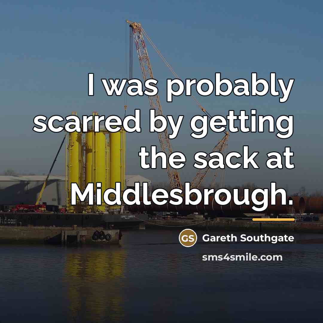 “I was probably scarred by getting the sack at Middlesbrough.…” quote by Gareth Southgate