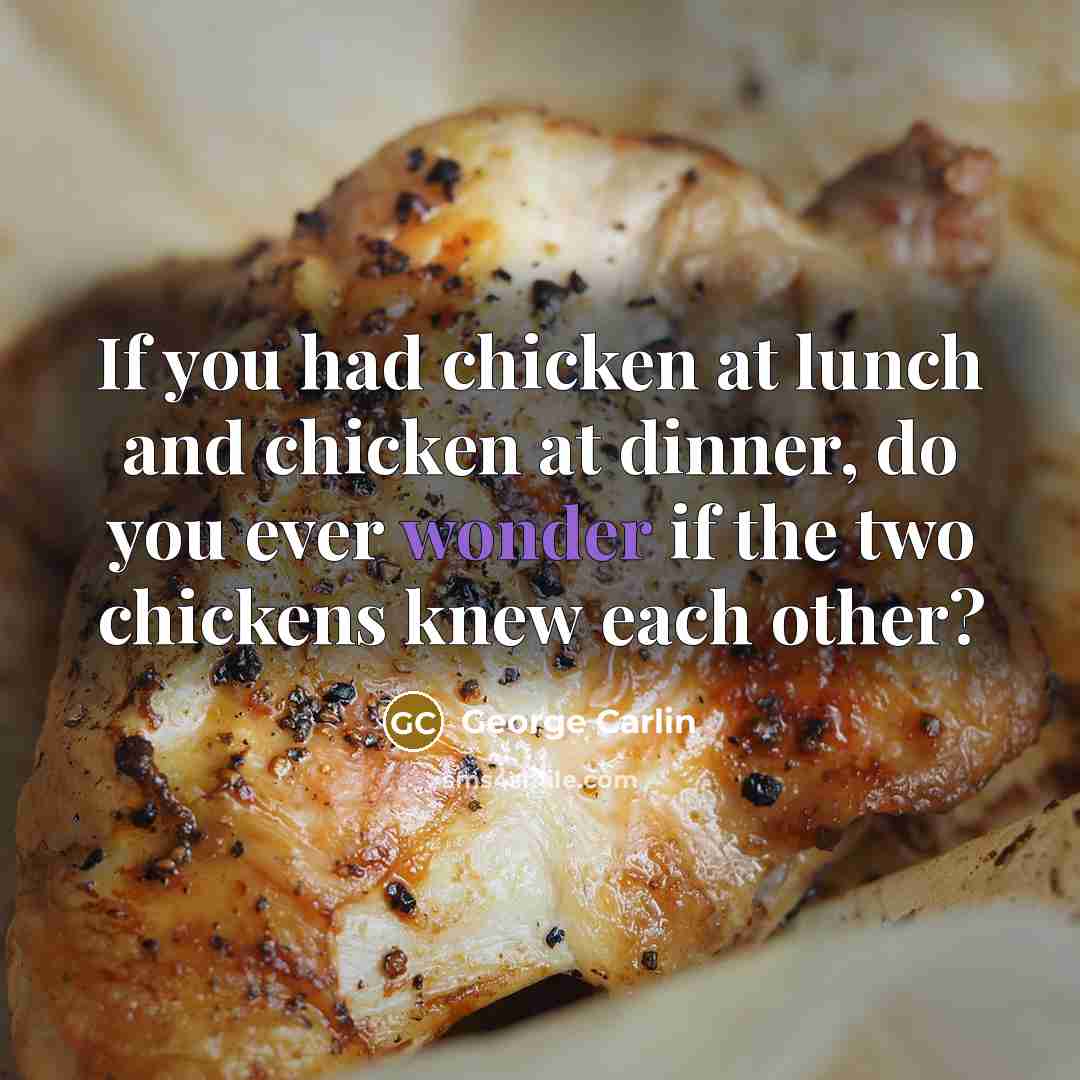 “If you had chicken at lunch and chicken at dinner, do you ever wonder if the two chickens knew each other?” quote by George Carlin