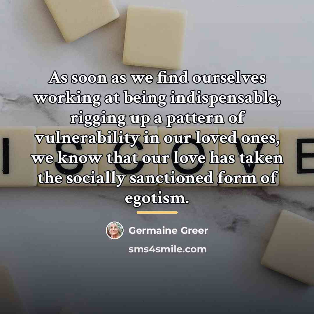 “As soon as we find ourselves working at being indispensable,…” quote by Germaine Greer