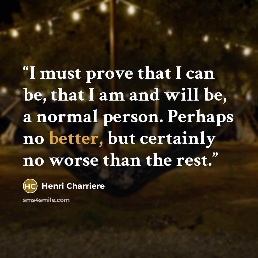 “I must prove that I can be, that I am and will be, a normal person. Perhaps no better, but certainly no worse than the rest.” quote by Henri Charrière