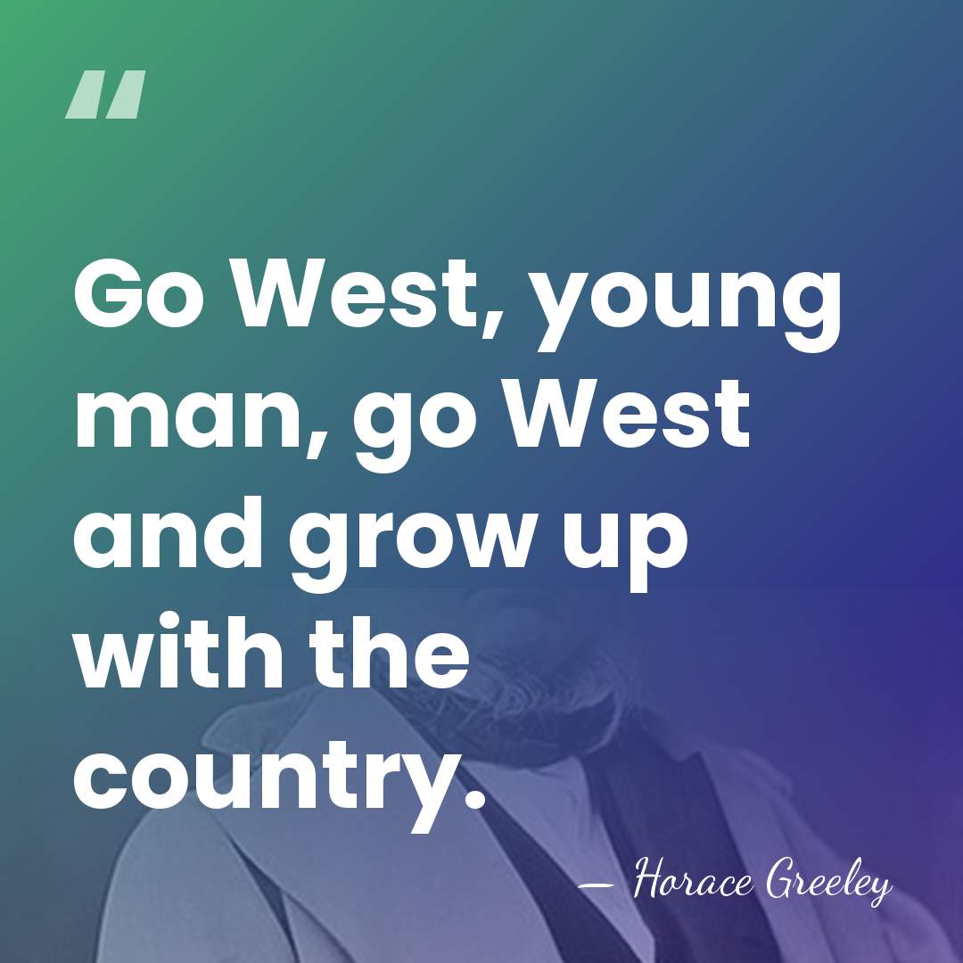 Go West, young man, go West and grow up with the country. - Horace Greeley
