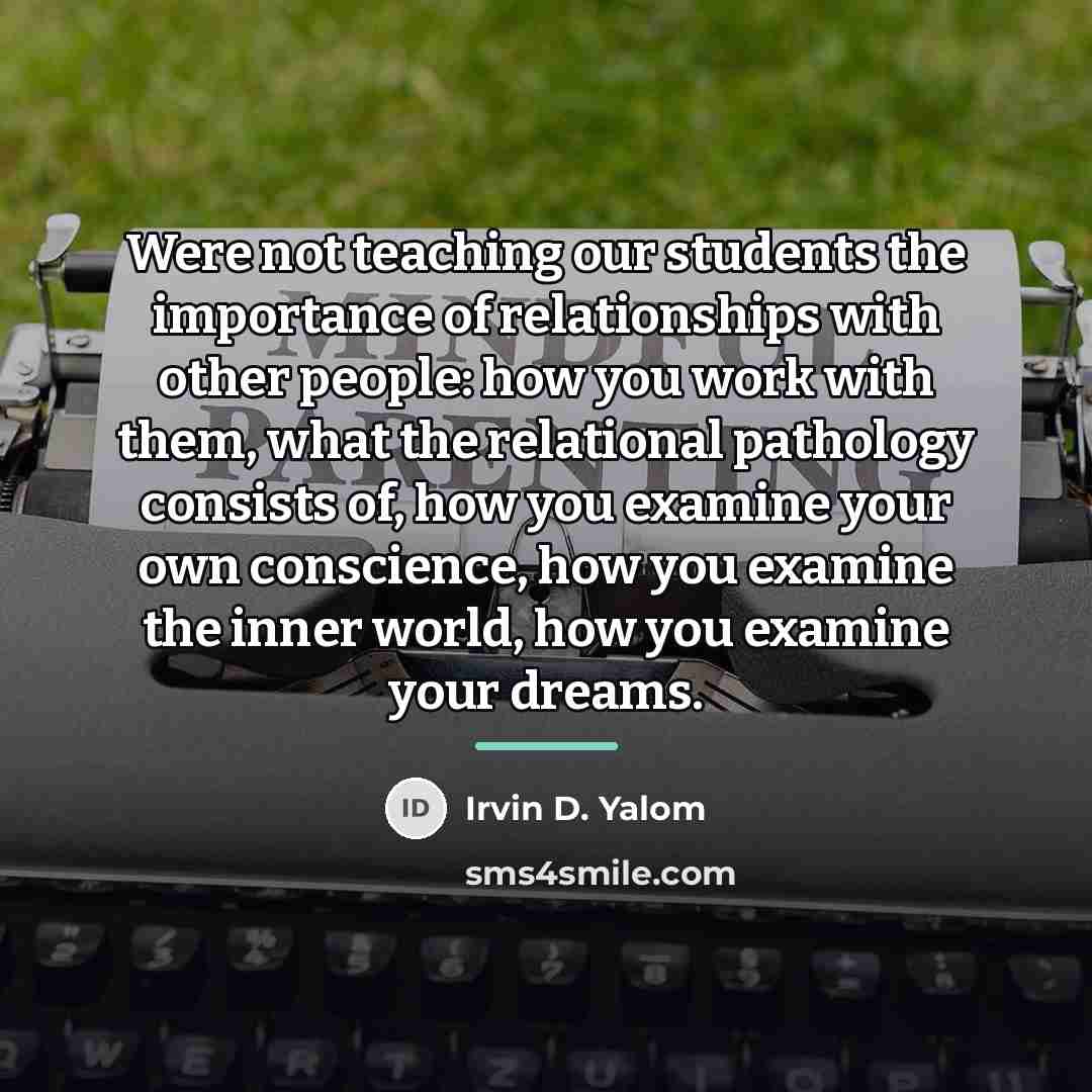 “Were not teaching our students the importance of relationships with…” quote by Irvin D. Yalom