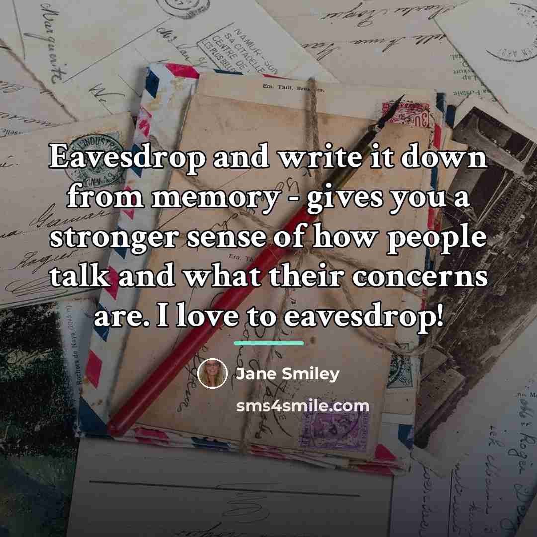 “Eavesdrop and write it down from memory - gives you…” quote by Jane Smiley