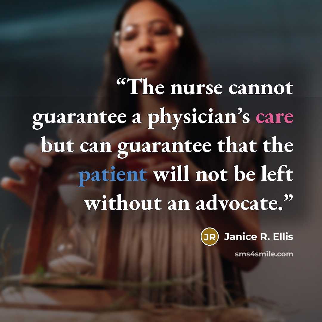 “The nurse cannot guarantee a physician’s care but can guarantee that the patient will not be left without an advocate.” quote by Janice R. Ellis