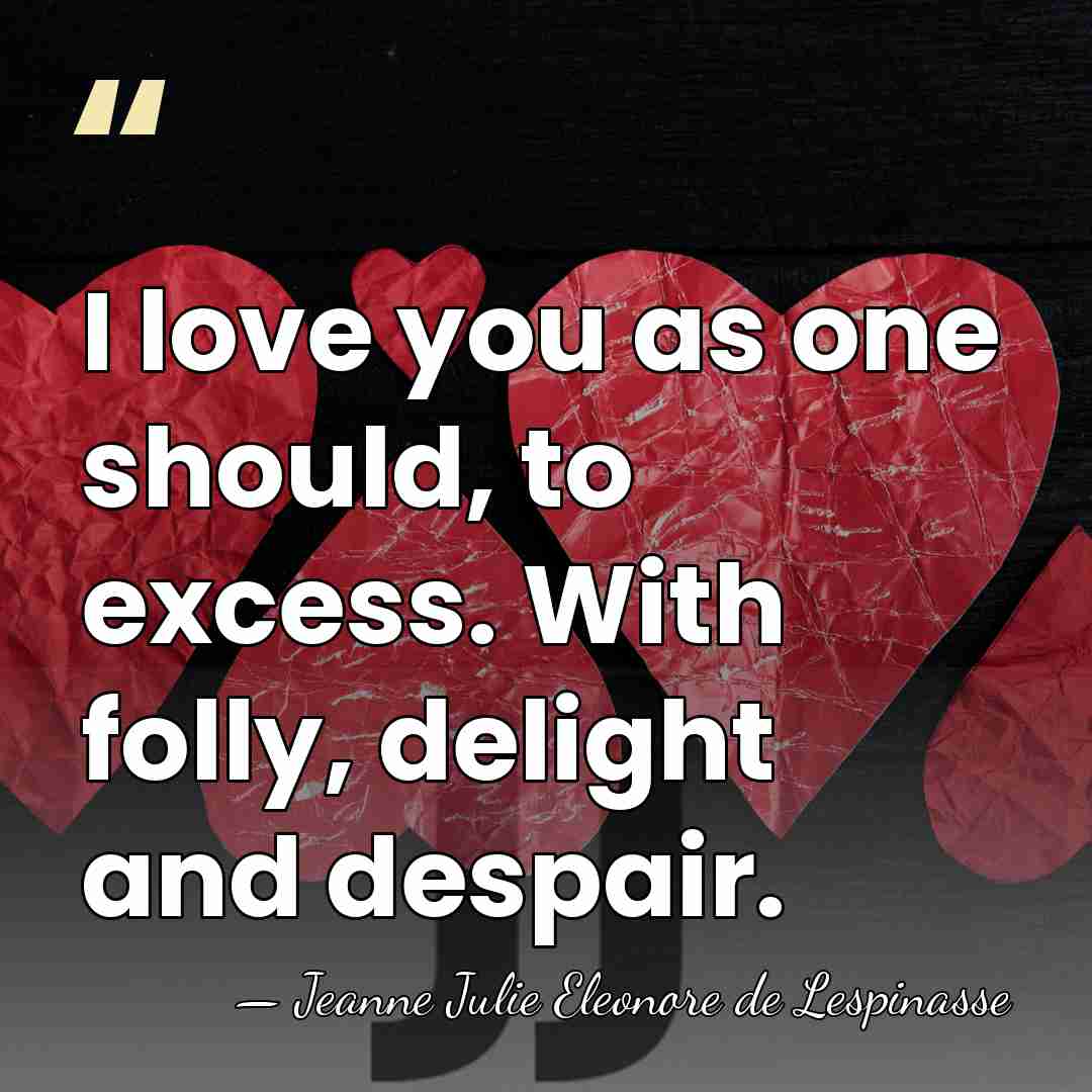 I love you as one should, to excess. With folly, delight and&hellip; - Jeanne Julie Eleonore de Lespinasse