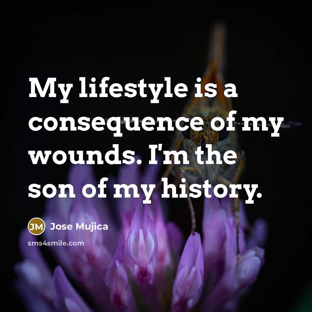 “My lifestyle is a consequence of my wounds. I'm the…” quote by Jose Mujica