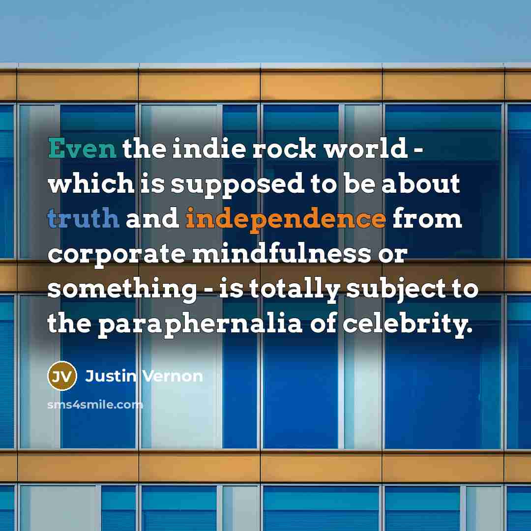 “Even the indie rock world - which is supposed to be about truth and independence from corporate mindfulness or something - is totally subject to the paraphernalia of celebrity.” quote by Justin Vernon