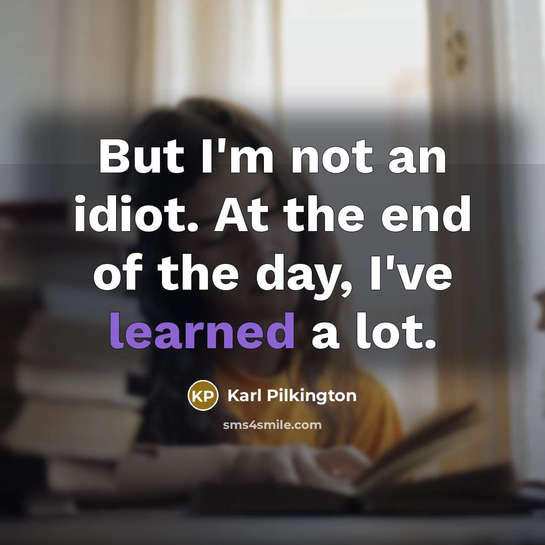 “But I'm not an idiot. At the end of the…” quote by Karl Pilkington