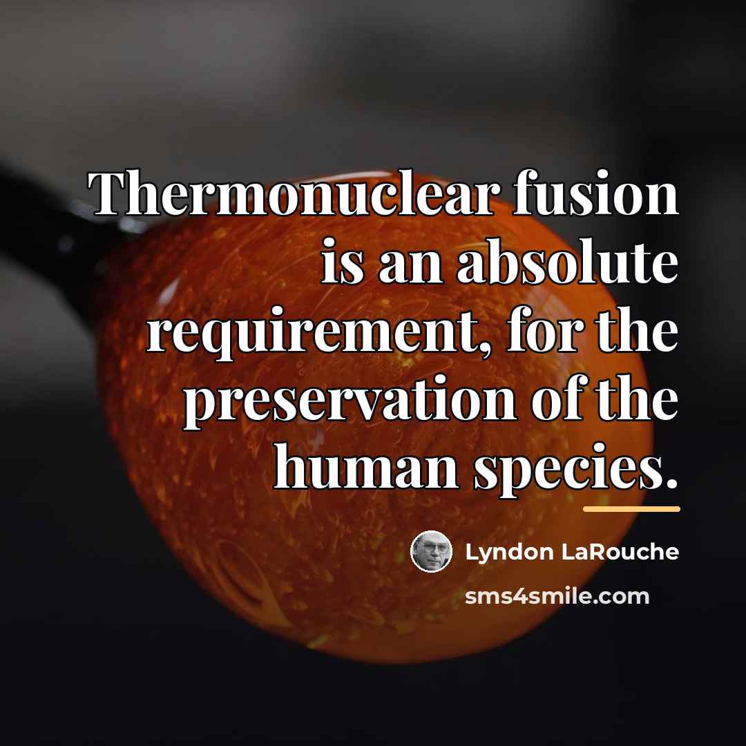 “Thermonuclear fusion is an absolute requirement, for the preservation of…” quote by Lyndon LaRouche