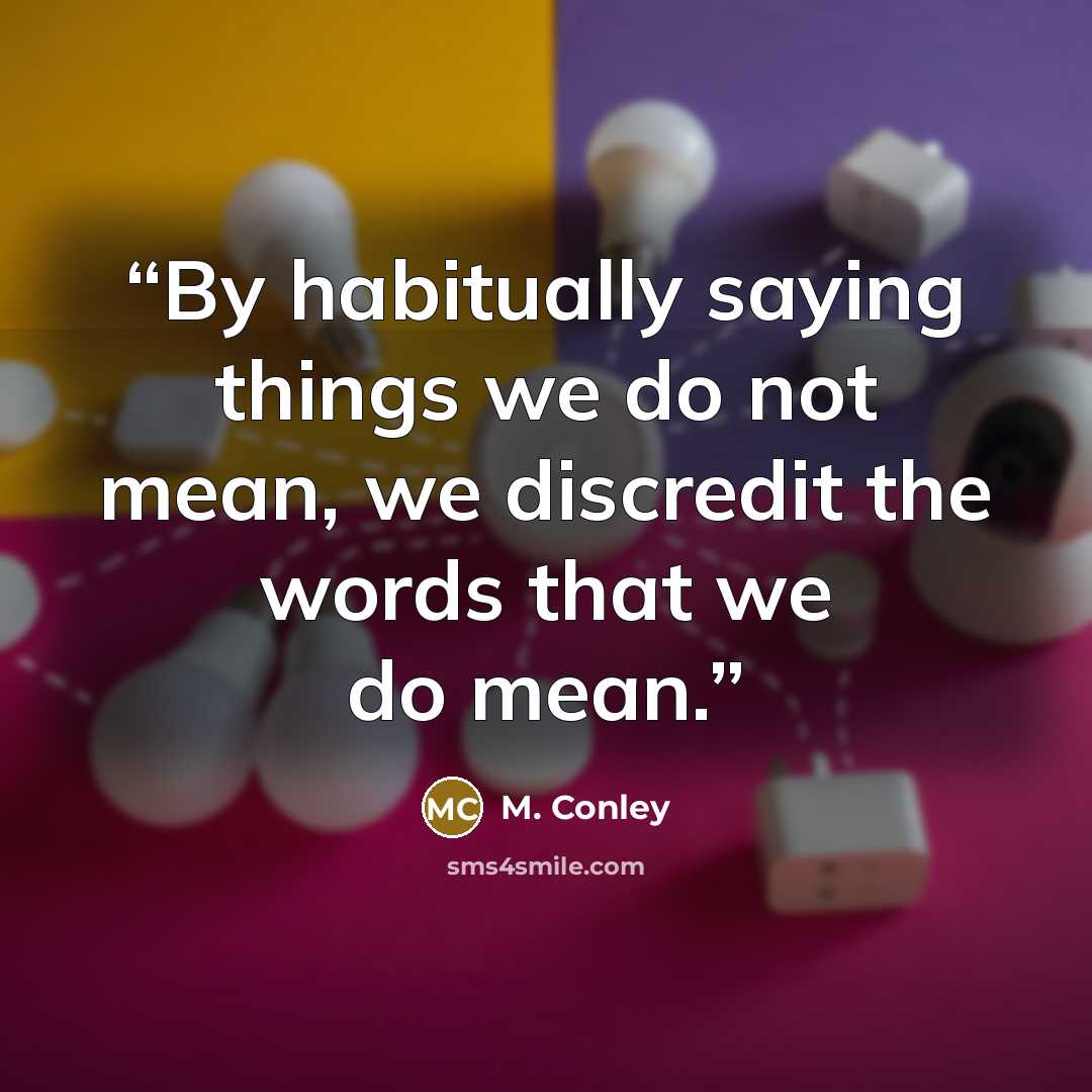 “By habitually saying things we do not mean, we discredit the words that we do mean.” quote by M. Conley