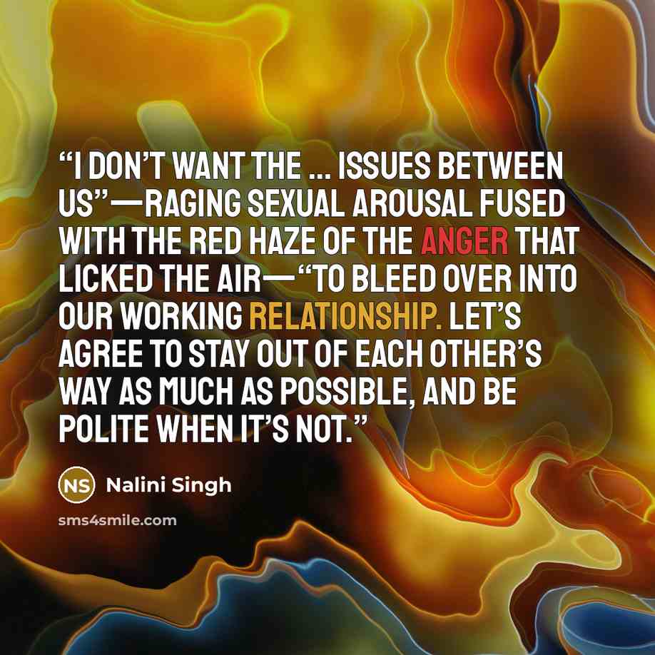 “I don’t want the … issues between us”—raging sexual arousal fused with the red haze of the anger that licked the air—“to bleed over into our working relationship. Let’s agree to stay out of each other’s way as much as possible, and be polite when it’s not.” quote by Nalini Singh