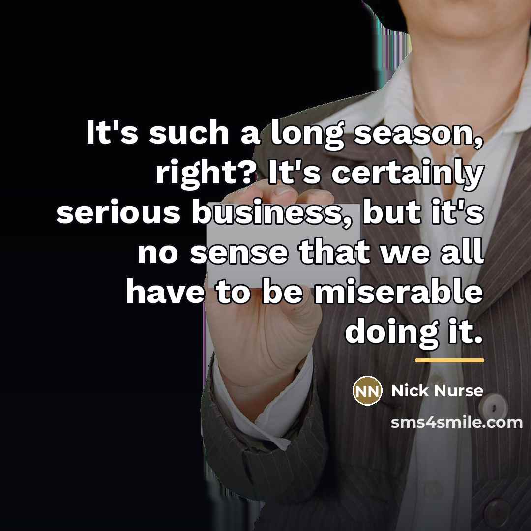 “It's such a long season, right? It's certainly serious business,…” quote by Nick Nurse