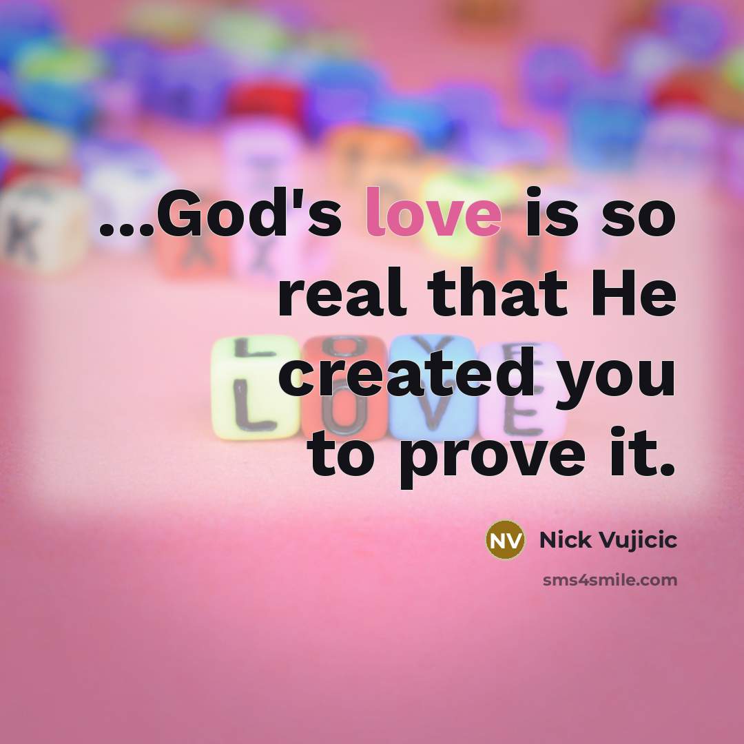 “...God's love is so real that He created you to prove it.” quote by Nick Vujicic