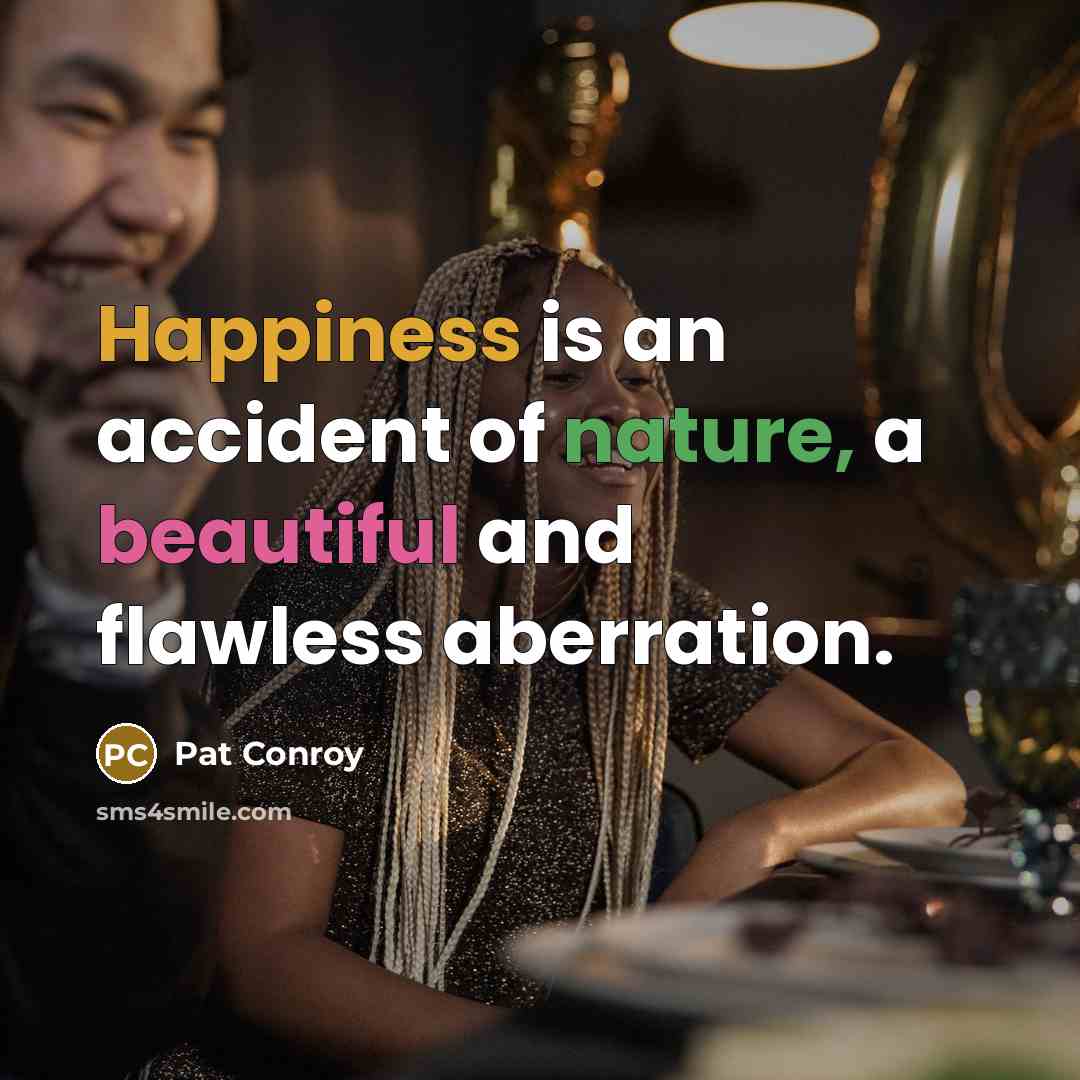 “Happiness is an accident of nature, a beautiful and flawless…” quote by Pat Conroy