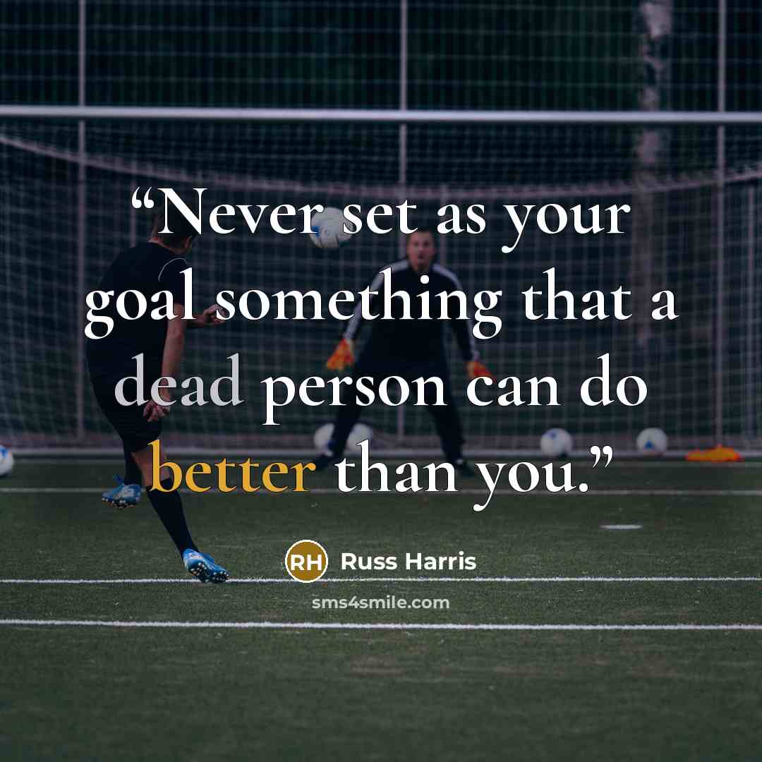 “Never set as your goal something that a dead person can do better than you.” quote by Russ Harris