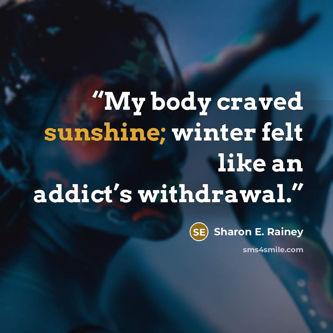 “My body craved sunshine; winter felt like an addict’s withdrawal.” quote by Sharon E. Rainey