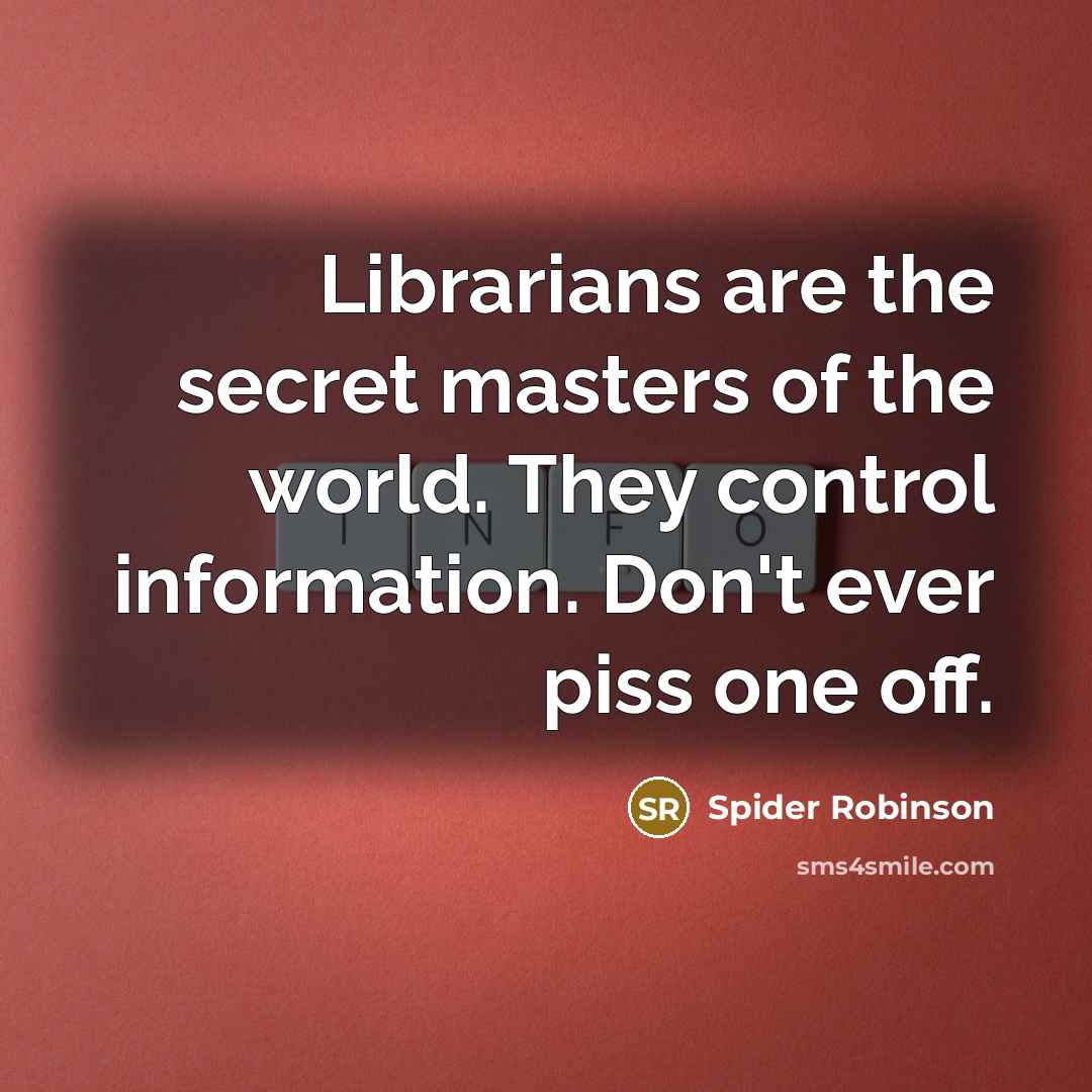 “Librarians are the secret masters of the world. They control…” quote by Spider Robinson