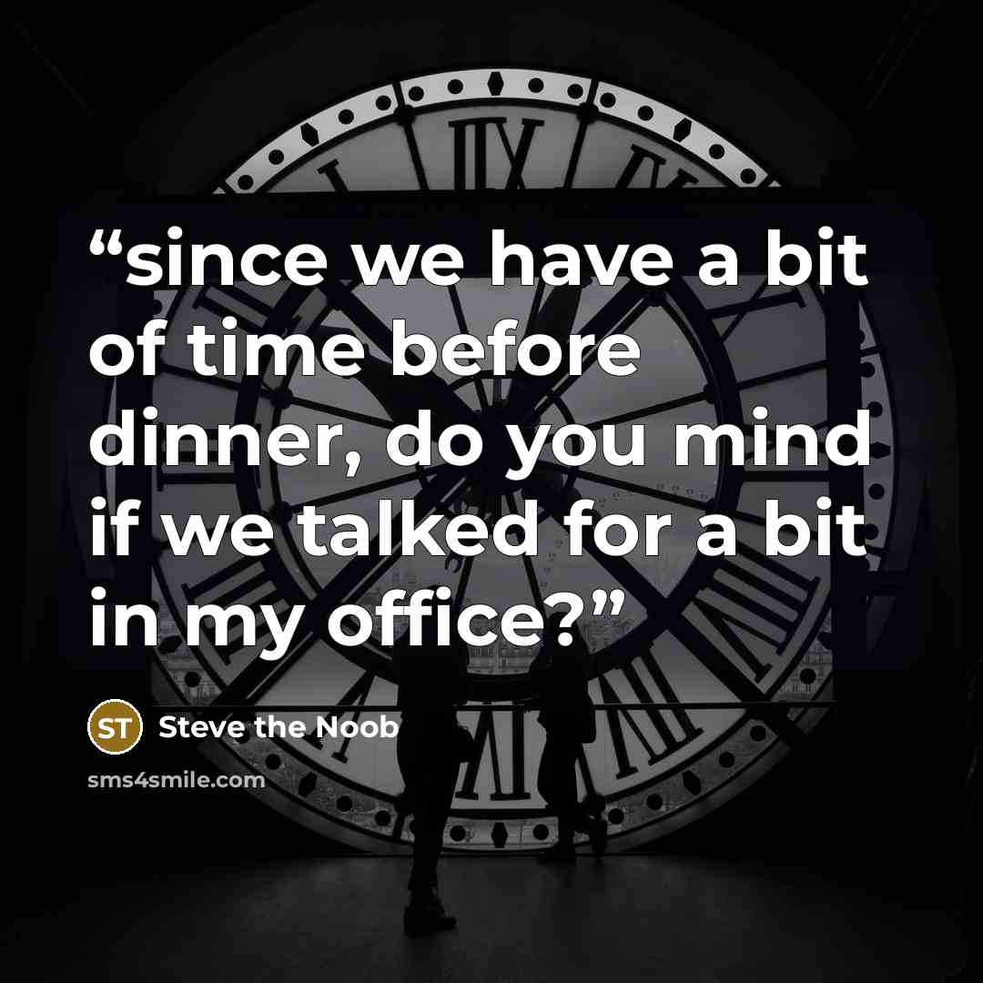 “since we have a bit of time before dinner, do you mind if we talked for a bit in my office?” quote by Steve the Noob