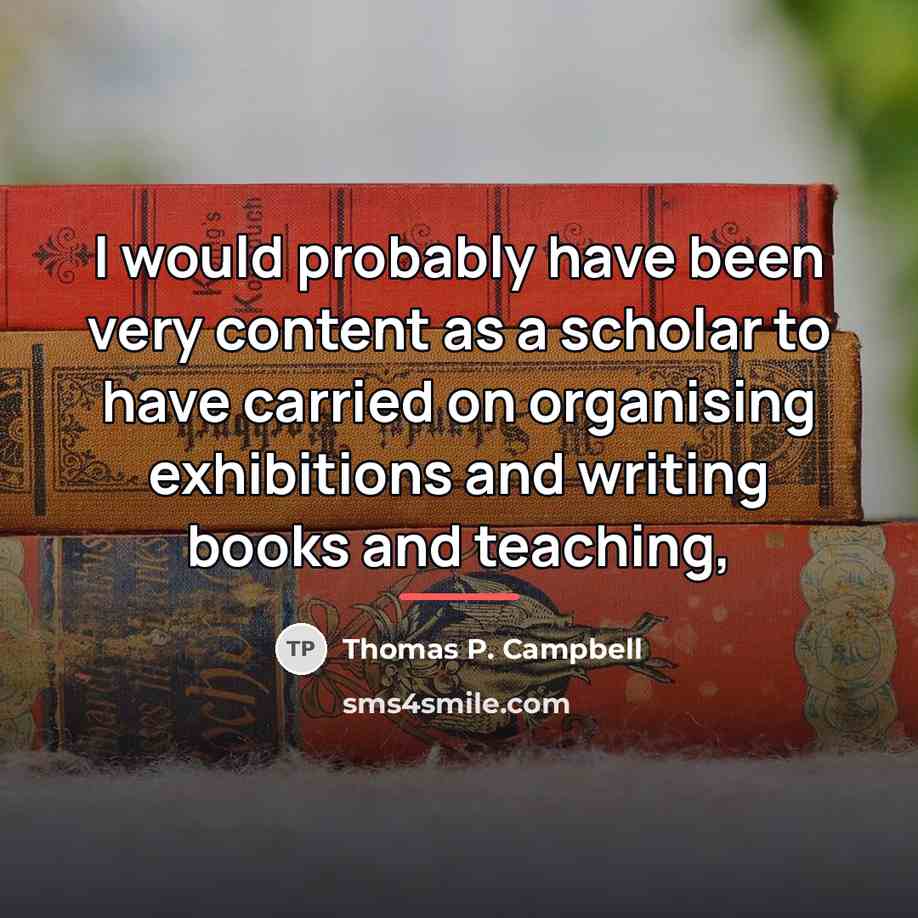 “I would probably have been very content as a scholar…” quote by Thomas P. Campbell