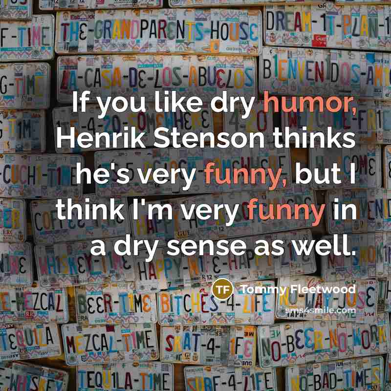 “If you like dry humor, Henrik Stenson thinks he's very funny, but I think I'm very funny in a dry sense as well.” quote by Tommy Fleetwood
