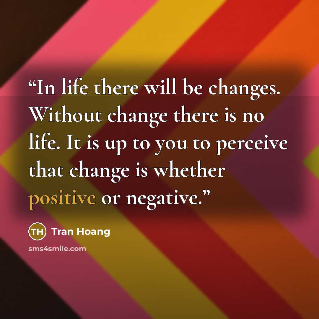 “In life there will be changes. Without change there is no life. It is up to you to perceive that change is whether positive or negative.” quote by Tran Hoang
