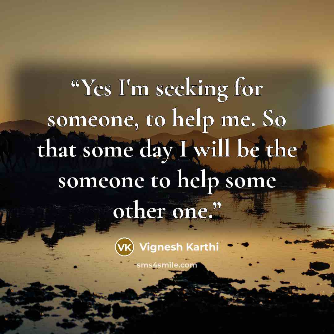 “Yes I'm seeking for someone, to help me. So that some day I will be the someone to help some other one.” quote by Vignesh Karthi