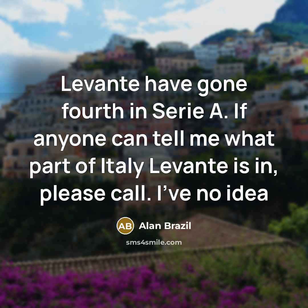 “Levante have gone fourth in Serie A. If anyone can tell me what part of Italy Levante is in, please call. I've no idea” quote by Alan Brazil