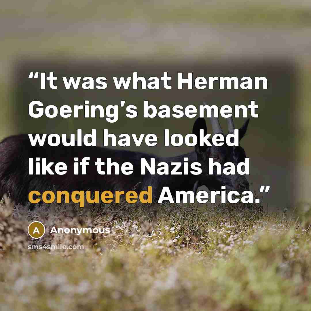 “It was what Herman Goering’s basement would have looked like if the Nazis had conquered America.” quote by Anonymous
