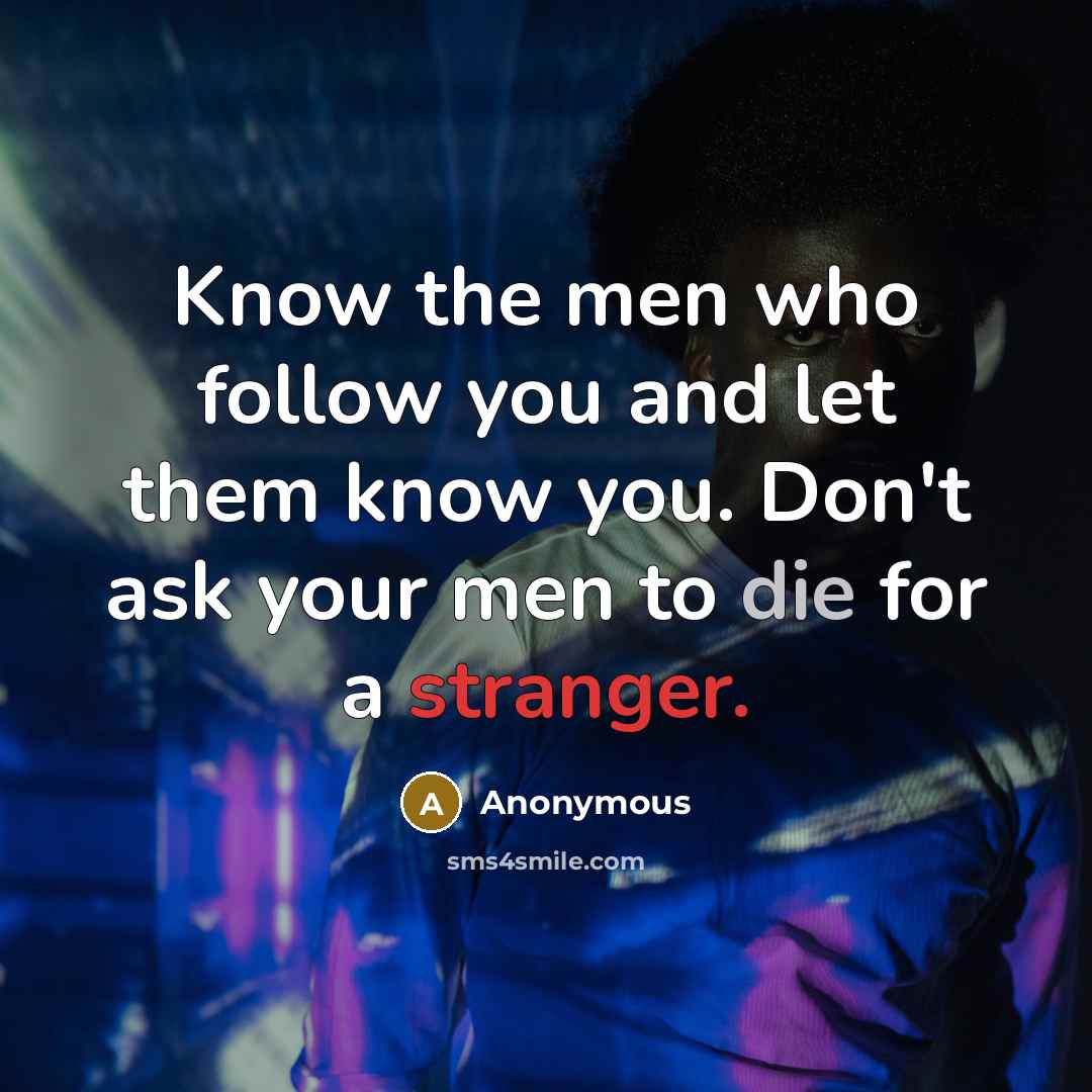 “Know the men who follow you and let them know you. Don't ask your men to die for a stranger.” quote by Anonymous