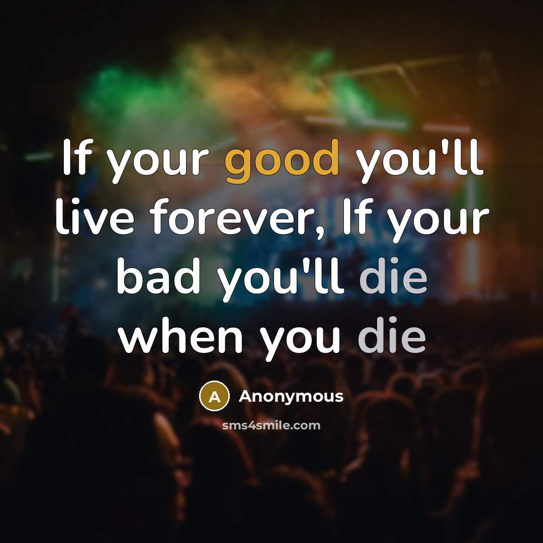 “If your good you'll live forever, If your bad you'll die when you die” quote by Anonymous
