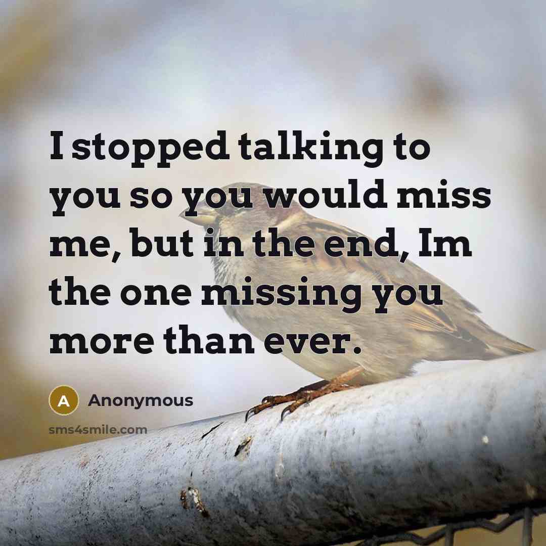 “I stopped talking to you so you would miss me, but in the end, Im the one missing you more than ever.” quote by Anonymous
