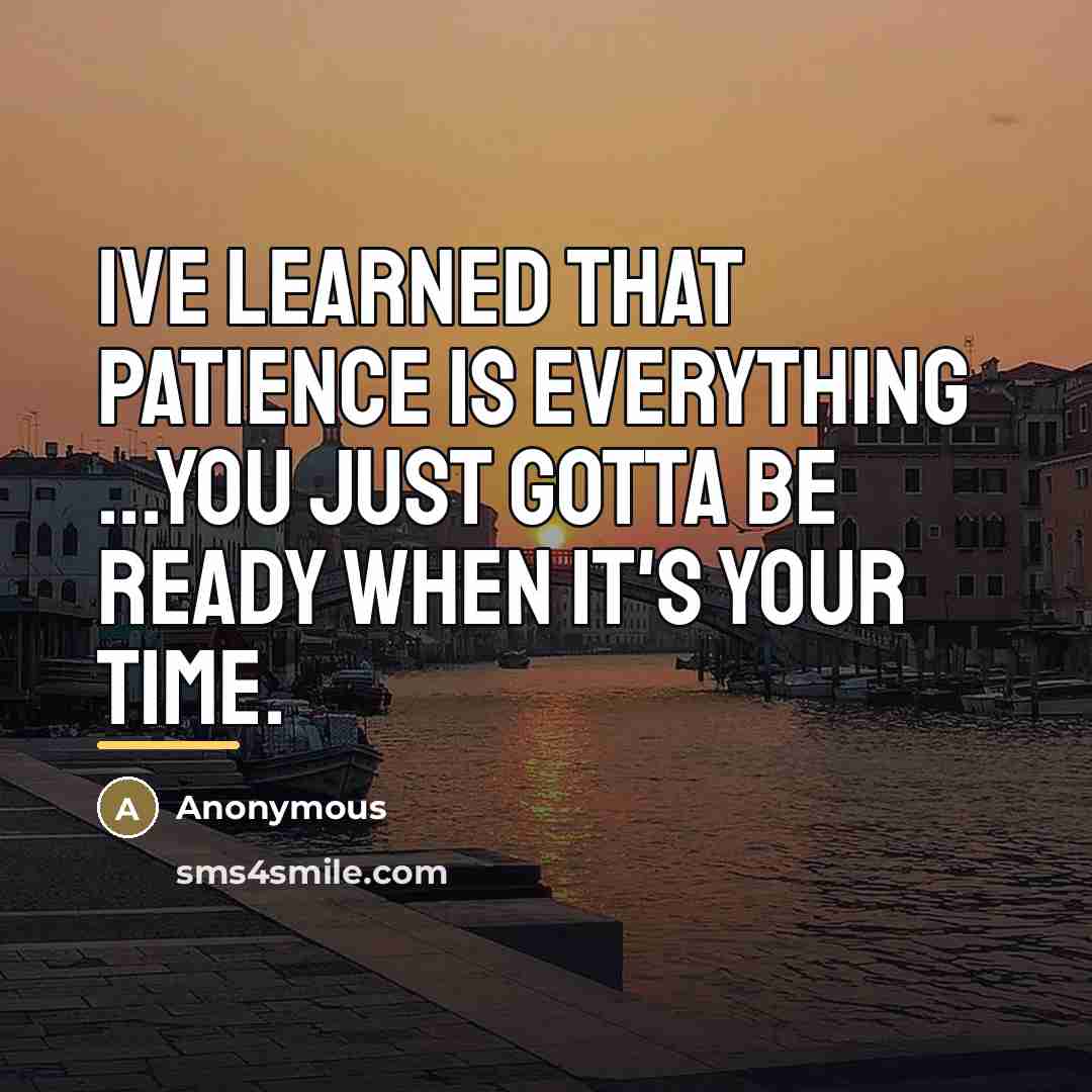 “Ive learned that patience is everything ...you just gotta be…” quote by Anonymous