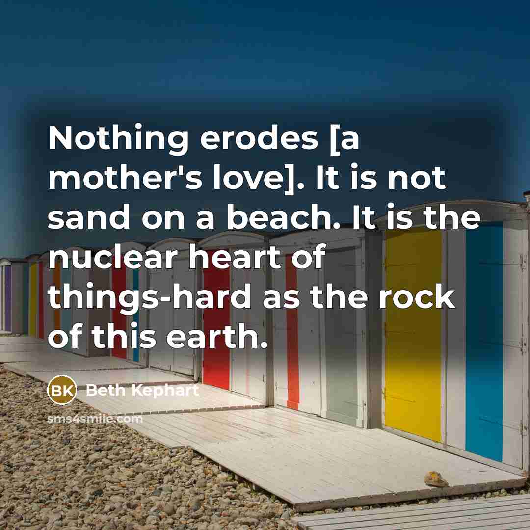 “Nothing erodes [a mother's love]. It is not sand on…” quote by Beth Kephart