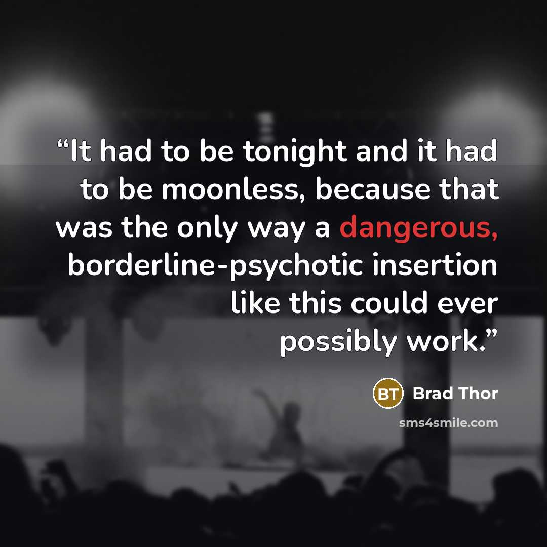 “It had to be tonight and it had to be moonless, because that was the only way a dangerous, borderline-psychotic insertion like this could ever possibly work.” quote by Brad Thor