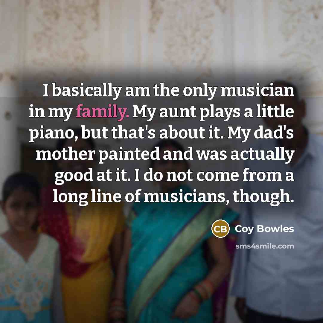“I basically am the only musician in my family. My…” quote by Coy Bowles