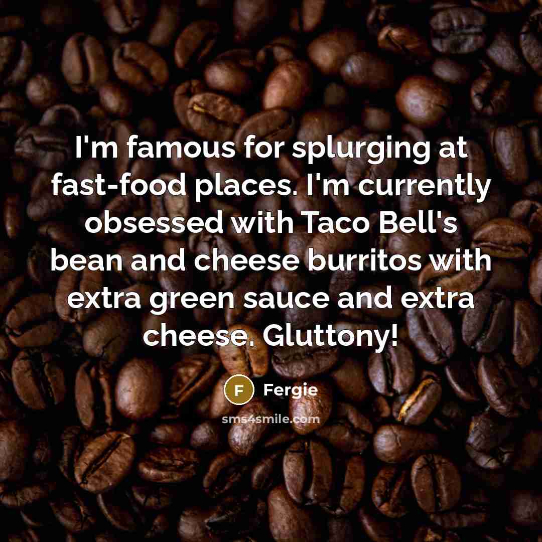 “I'm famous for splurging at fast-food places. I'm currently obsessed…” quote by Fergie
