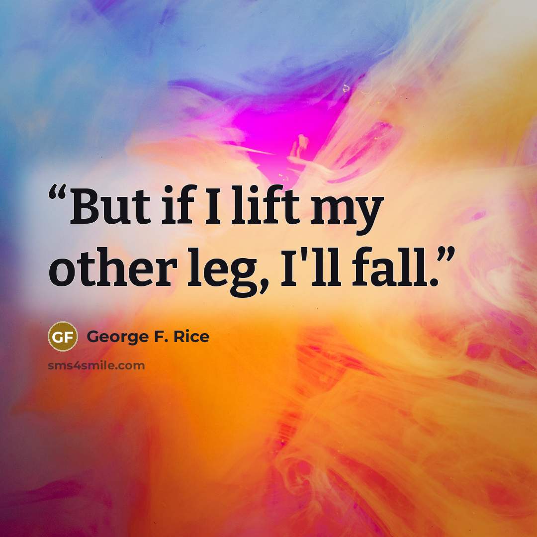 “But if I lift my other leg, I'll fall.” quote by George F. Rice