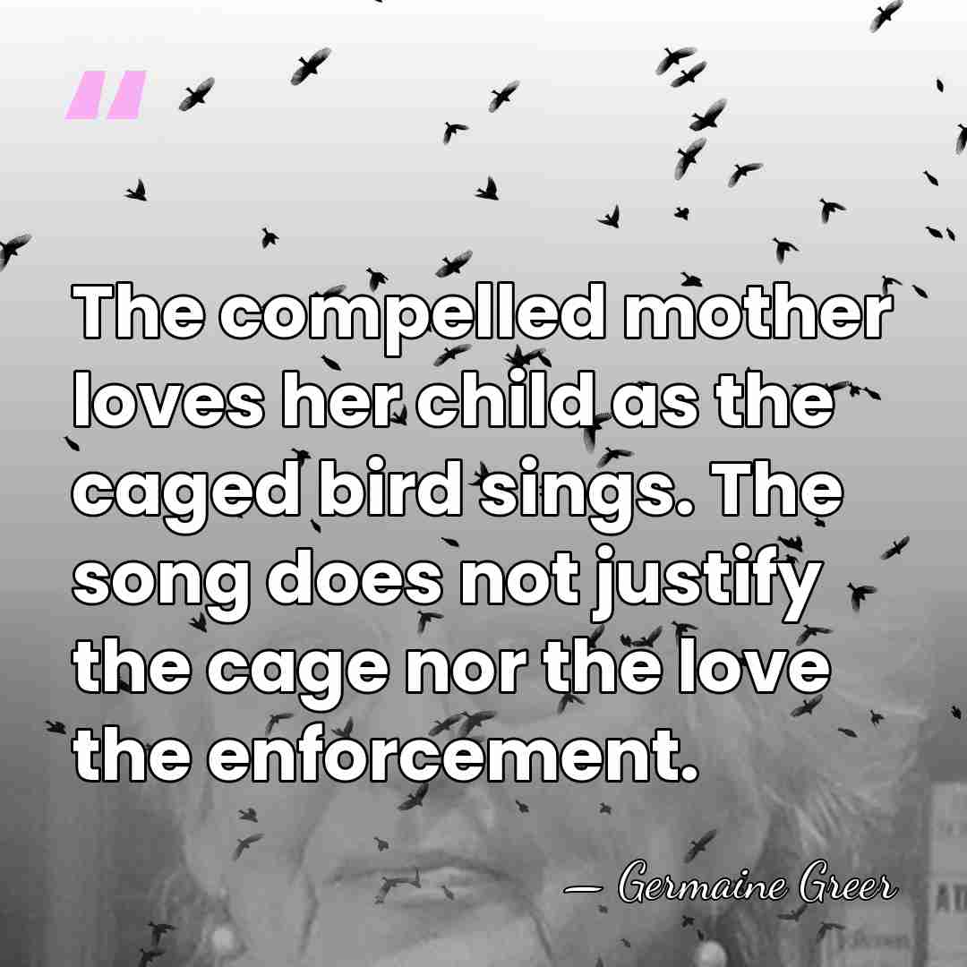 The compelled mother loves her child as the caged bird sings. The&hellip; - Germaine Greer