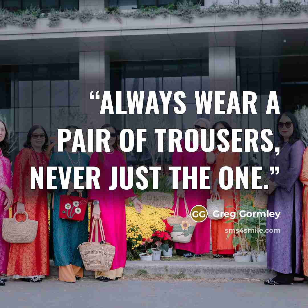 “Always wear a pair of trousers, never just the one.” quote by Greg Gormley