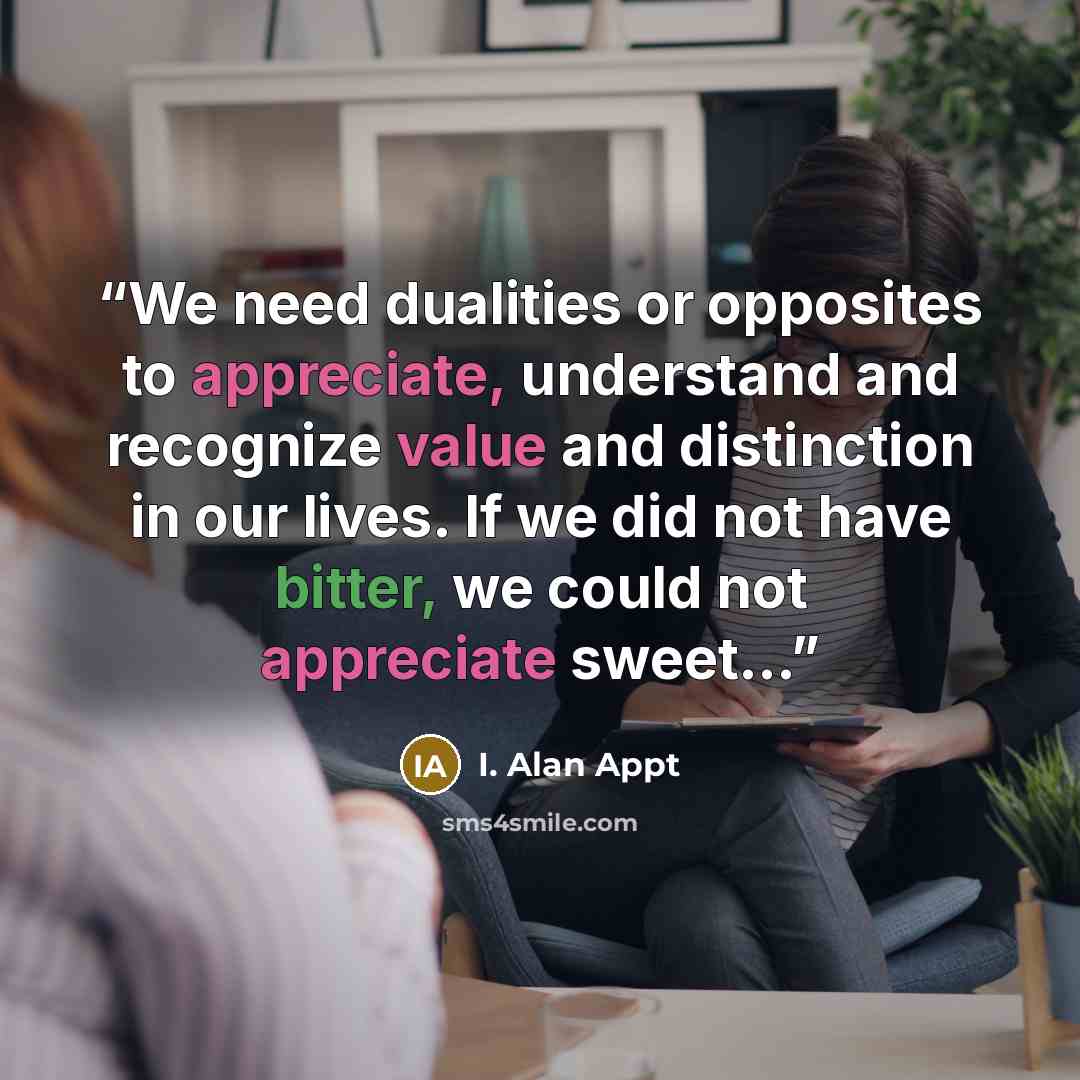 “We need dualities or opposites to appreciate, understand and recognize value and distinction in our lives. If we did not have bitter, we could not appreciate sweet…” quote by I. Alan Appt