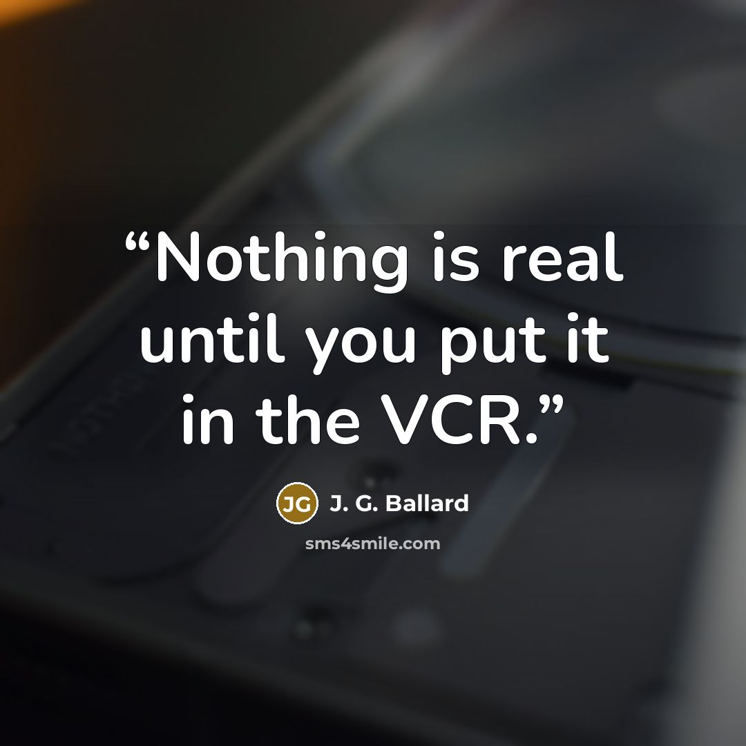 “Nothing is real until you put it in the VCR.” quote by J. G. Ballard