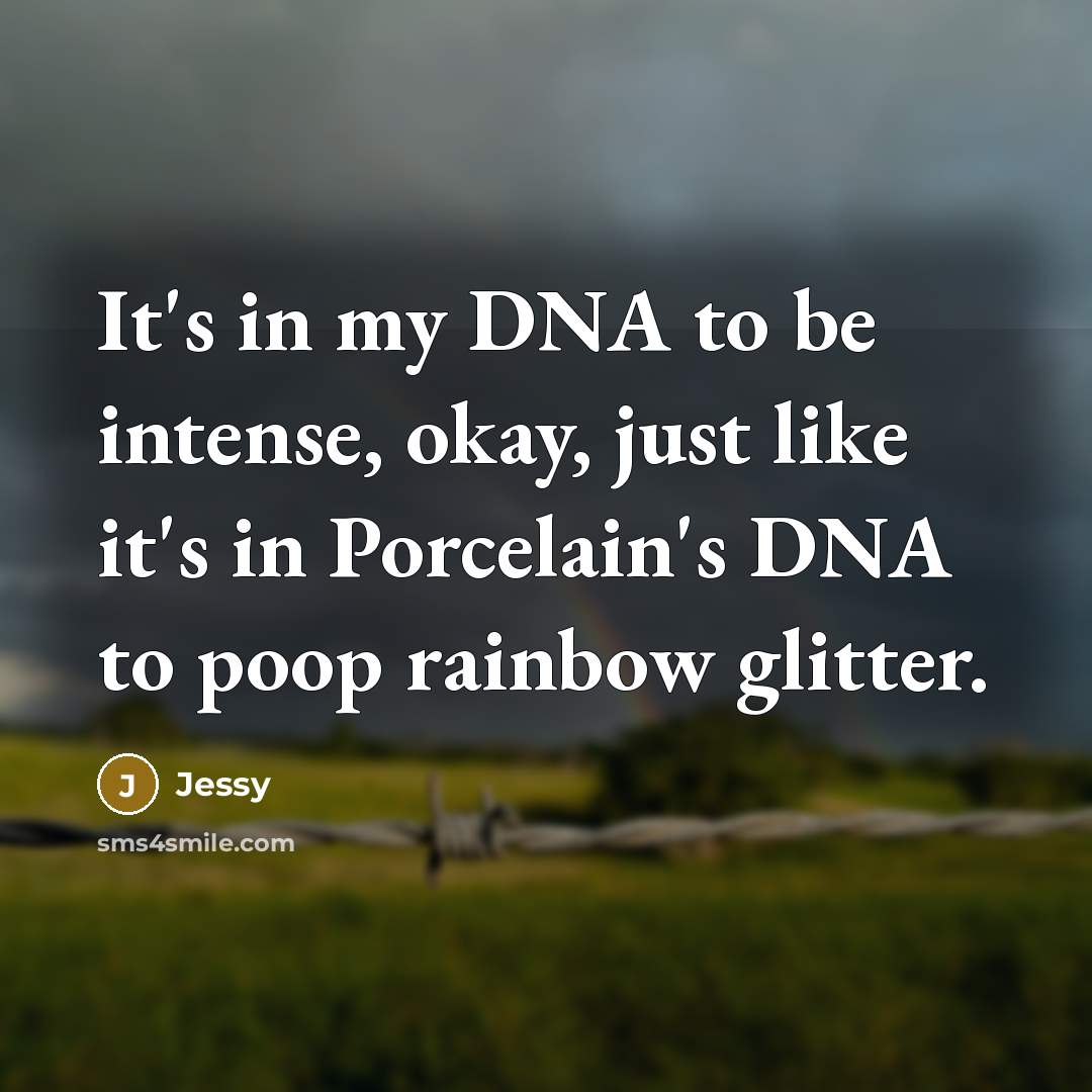 “It's in my DNA to be intense, okay, just like it's in Porcelain's DNA to poop rainbow glitter.” quote by Jessy