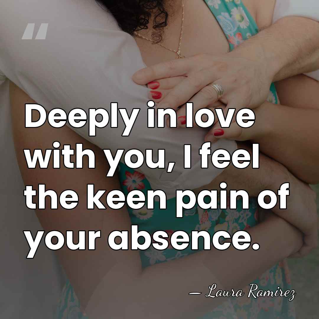 Deeply in love with you, I feel the keen pain of your&hellip; - Laura Ramirez