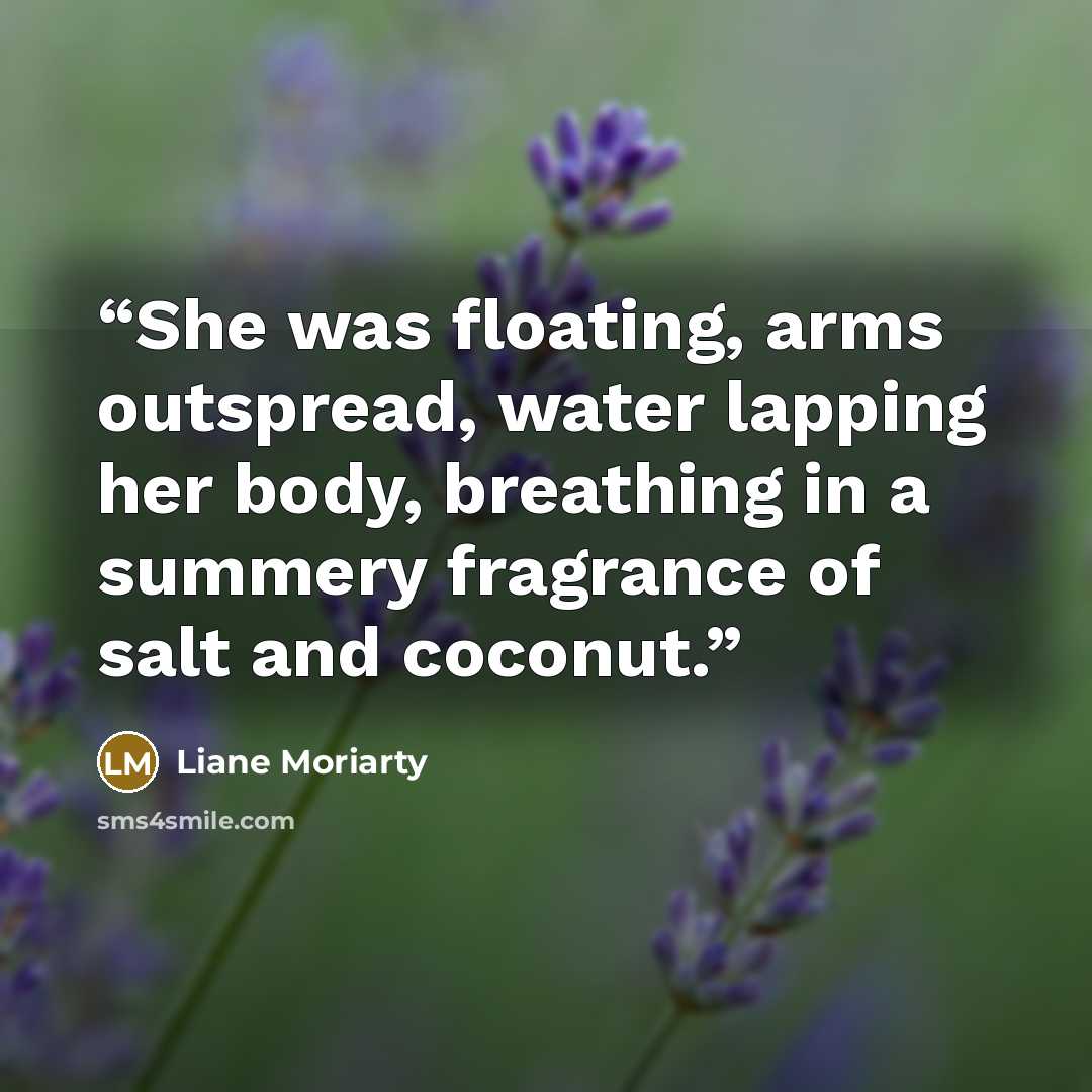 “She was floating, arms outspread, water lapping her body, breathing in a summery fragrance of salt and coconut.” quote by Liane Moriarty